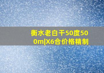 衡水老白干50度500m|X6合价格精制